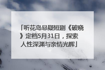 听花岛悬疑短剧《破晓》定档5月31日，探索人性深渊与亲情光辉