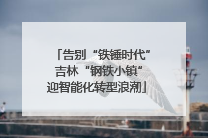 告别“铁锤时代” 吉林“钢铁小镇”迎智能化转型浪潮