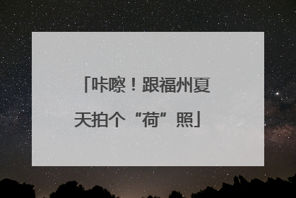咔嚓！跟福州夏天拍个“荷”照