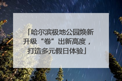 哈尔滨极地公园焕新升级“卷”出新高度，打造多元假日体验