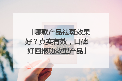 哪款产品祛斑效果好？真实有效，口碑好回报功效型产品
