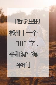 哲学里的郴州｜一个“田”字，平和洞写得平旷