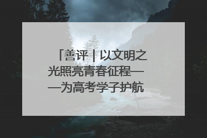 善评｜以文明之光照亮青春征程——为高考学子护航新时代成长之路