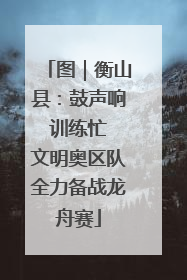 图｜衡山县：鼓声响 训练忙 文明奥区队全力备战龙舟赛
