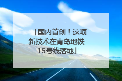 国内首创！这项新技术在青岛地铁15号线落地