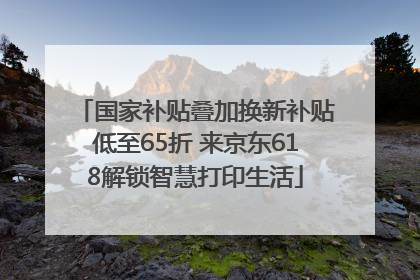 国家补贴叠加换新补贴低至65折 来京东618解锁智慧打印生活
