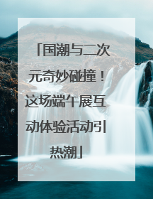 国潮与二次元奇妙碰撞！这场端午展互动体验活动引热潮