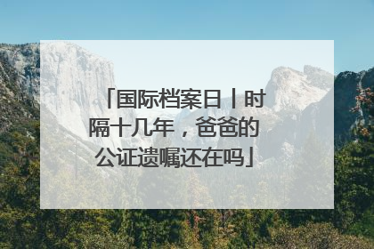 国际档案日丨时隔十几年，爸爸的公证遗嘱还在吗