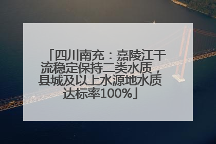 四川南充：嘉陵江干流稳定保持二类水质，县城及以上水源地水质达标率100%