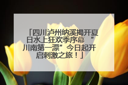 四川泸州纳溪揭开夏日水上狂欢季序幕 “川南第一漂”今日起开启刺激之旅！