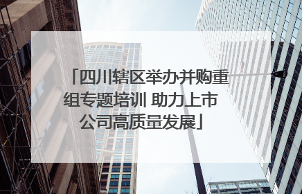 四川辖区举办并购重组专题培训 助力上市公司高质量发展