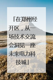 在郑州经开区，从一场技术交流会洞见一座未来电力科技城