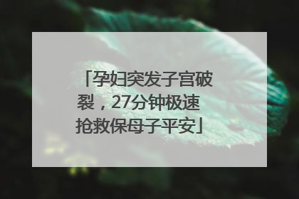 孕妇突发子宫破裂，27分钟极速抢救保母子平安