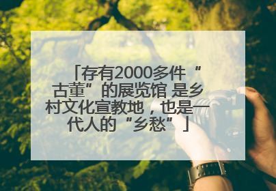 存有2000多件“古董”的展览馆 是乡村文化宣教地，也是一代人的“乡愁”