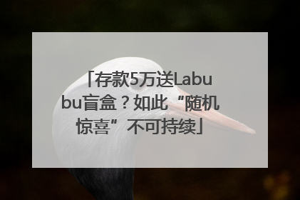 存款5万送Labubu盲盒？如此“随机惊喜”不可持续