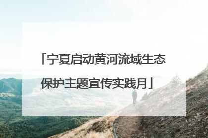 宁夏启动黄河流域生态保护主题宣传实践月