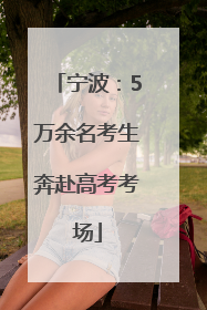 宁波：5万余名考生奔赴高考考场