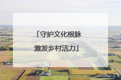 守护文化根脉 激发乡村活力