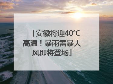 安徽将迎40℃高温！暴雨雷暴大风即将登场