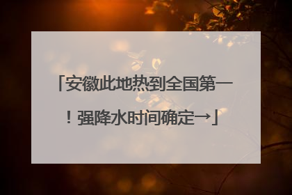 安徽此地热到全国第一！强降水时间确定→