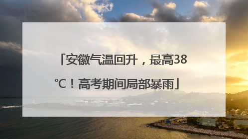 安徽气温回升，最高38℃！高考期间局部暴雨