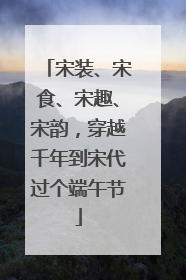 宋装、宋食、宋趣、宋韵，穿越千年到宋代过个端午节