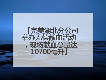 完美湖北分公司举办无偿献血活动，现场献血总量达10700毫升