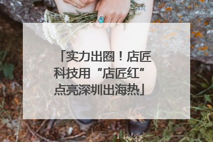 实力出圈！店匠科技用“店匠红”点亮深圳出海热