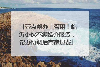 壹点帮办｜管用！临沂小伙不满婚介服务，帮办协调后商家退费