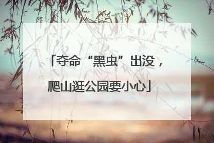 夺命“黑虫”出没，爬山逛公园要小心