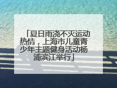 夏日雨浇不灭运动热情，上海市儿童青少年主题健身活动杨浦滨江举行