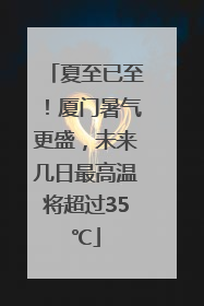 夏至已至！厦门暑气更盛，未来几日最高温将超过35℃