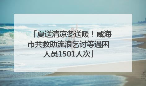 夏送清凉冬送暖！威海市共救助流浪乞讨等遇困人员1501人次