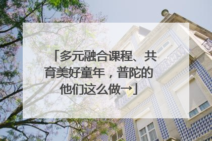 多元融合课程、共育美好童年，普陀的他们这么做→