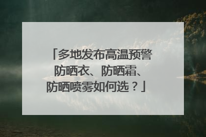 多地发布高温预警 防晒衣、防晒霜、防晒喷雾如何选？