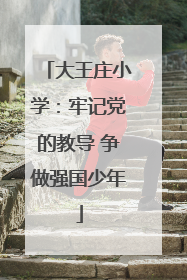 大王庄小学：牢记党的教导 争做强国少年