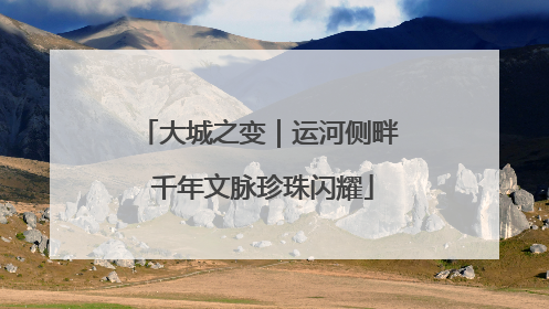 大城之变｜运河侧畔 千年文脉珍珠闪耀