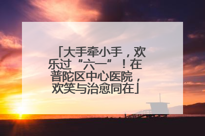 大手牵小手，欢乐过“六一”！在普陀区中心医院，欢笑与治愈同在
