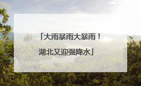 大雨暴雨大暴雨！湖北又迎强降水