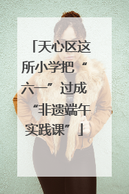 天心区这所小学把“六一”过成“非遗端午实践课”