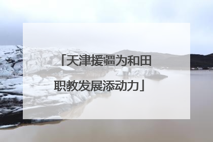 天津援疆为和田职教发展添动力