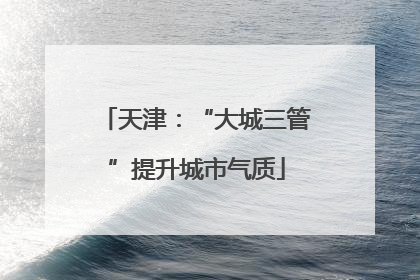天津：“大城三管”提升城市气质