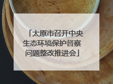 太原市召开中央生态环境保护督察问题整改推进会