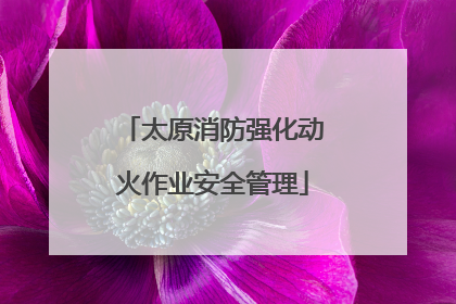 太原消防强化动火作业安全管理