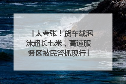 太夸张！货车载泡沫超长七米，高速服务区被民警抓现行