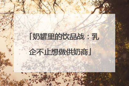 奶罐里的饮品战：乳企不止想做供奶商