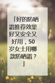 好的防晒霜推荐效果好又安全又好用，50岁女士用哪款防晒霜？