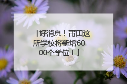 好消息！莆田这所学校将新增6000个学位！
