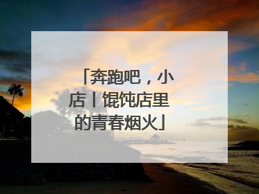 奔跑吧，小店丨馄饨店里的青春烟火