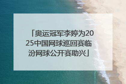 奥运冠军李婷为2025中国网球巡回赛临汾网球公开赛助兴
